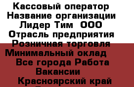 Кассовый оператор › Название организации ­ Лидер Тим, ООО › Отрасль предприятия ­ Розничная торговля › Минимальный оклад ­ 1 - Все города Работа » Вакансии   . Красноярский край,Бородино г.